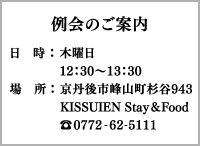 例会のご案内　日時：毎週木曜日12:30〜13:30　場所：京丹後市峰山町杉谷943 KISSUIEN Stay＆Food　TEL:0772-62-5111